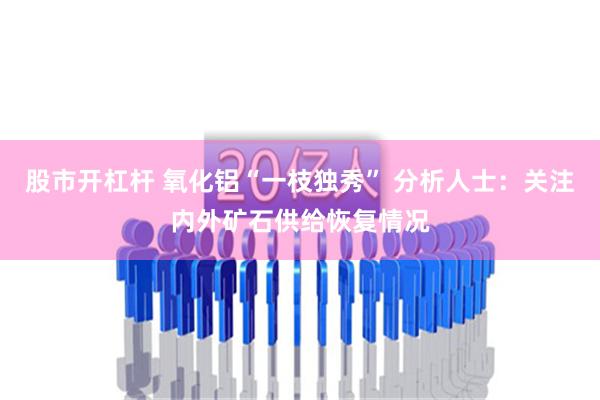 股市开杠杆 氧化铝“一枝独秀” 分析人士：关注内外矿石供给恢复情况