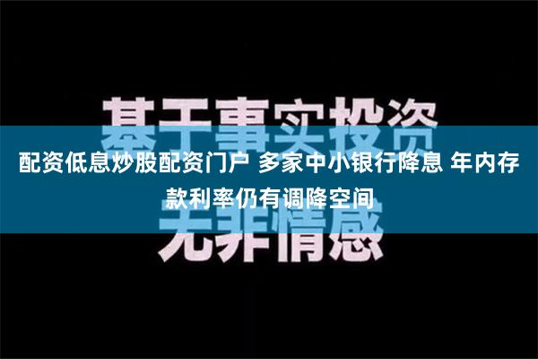 配资低息炒股配资门户 多家中小银行降息 年内存款利率仍有调降空间