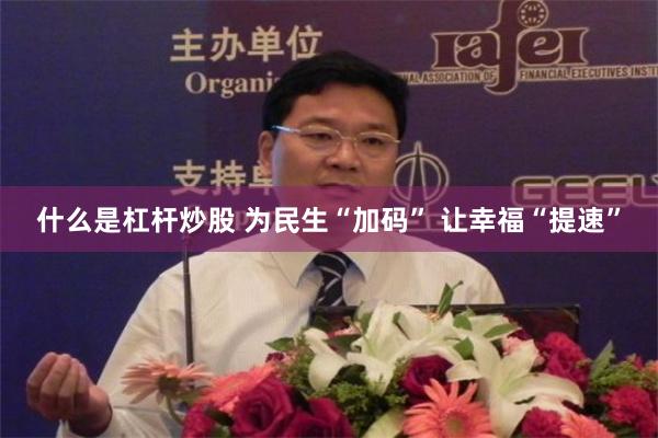 什么是杠杆炒股 为民生“加码” 让幸福“提速”