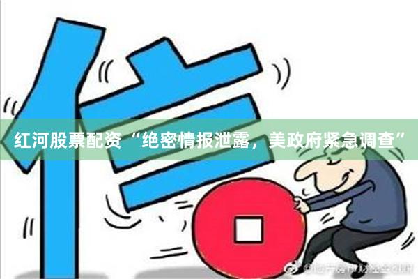 红河股票配资 “绝密情报泄露，美政府紧急调查”