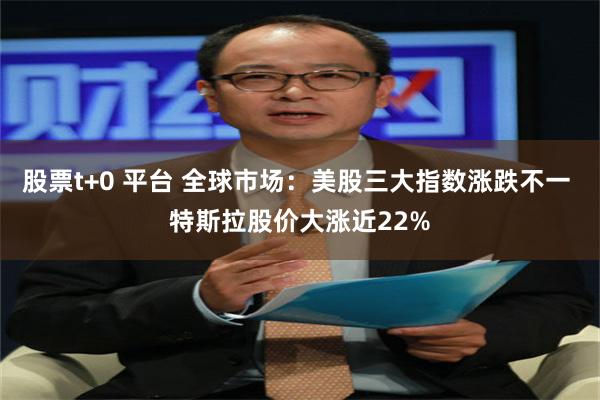 股票t+0 平台 全球市场：美股三大指数涨跌不一 特斯拉股价大涨近22%