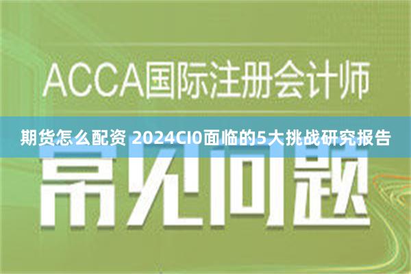 期货怎么配资 2024CI0面临的5大挑战研究报告