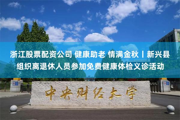 浙江股票配资公司 健康助老 情满金秋丨新兴县组织离退休人员参加免费健康体检义诊活动