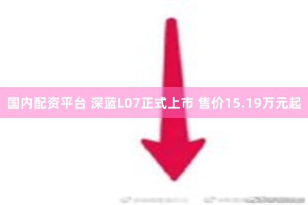 国内配资平台 深蓝L07正式上市 售价15.19万元起