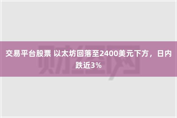 交易平台股票 以太坊回落至2400美元下方，日内跌近3%