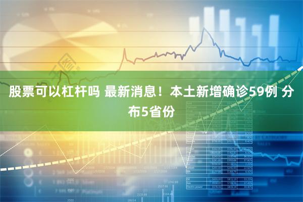 股票可以杠杆吗 最新消息！本土新增确诊59例 分布5省份