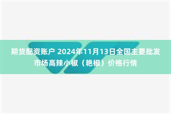 期货配资账户 2024年11月13日全国主要批发市场高辣小椒（艳椒）价格行情