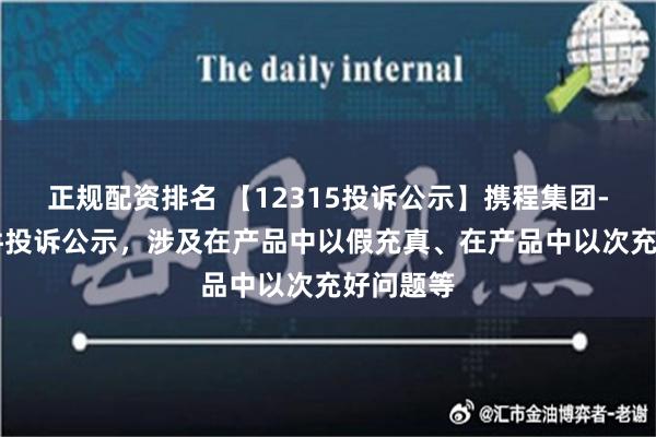 正规配资排名 【12315投诉公示】携程集团-S新增3件投诉公示，涉及在产品中以假充真、在产品中以次