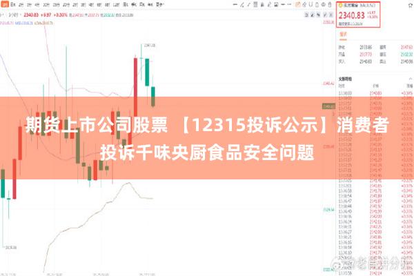 期货上市公司股票 【12315投诉公示】消费者投诉千味央厨食品安全问题