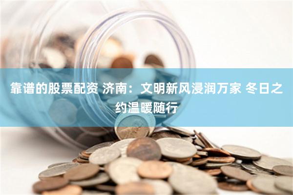 靠谱的股票配资 济南：文明新风浸润万家 冬日之约温暖随行