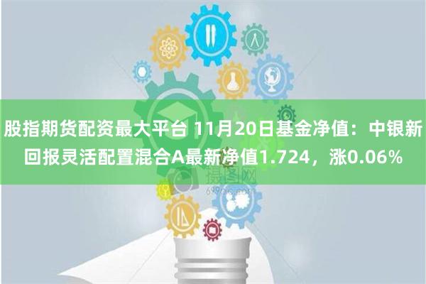 股指期货配资最大平台 11月20日基金净值：中银新回报灵活配置混合A最新净值1.724，涨0.06%