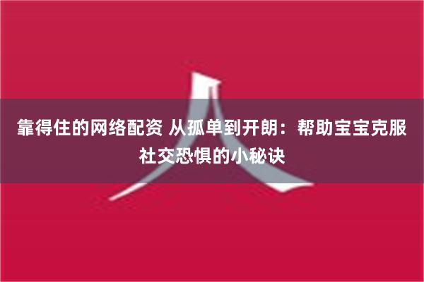 靠得住的网络配资 从孤单到开朗：帮助宝宝克服社交恐惧的小秘诀