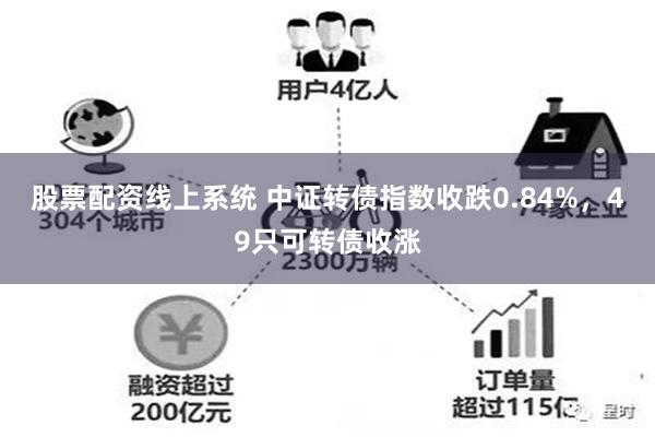 股票配资线上系统 中证转债指数收跌0.84%，49只可转债收涨