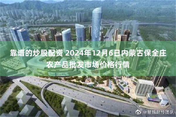 靠谱的炒股配资 2024年12月6日内蒙古保全庄农产品批发市场价格行情