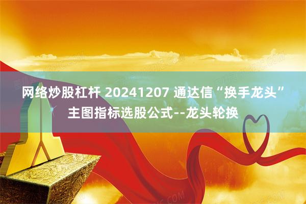 网络炒股杠杆 20241207 通达信“换手龙头”主图指标选股公式--龙头轮换