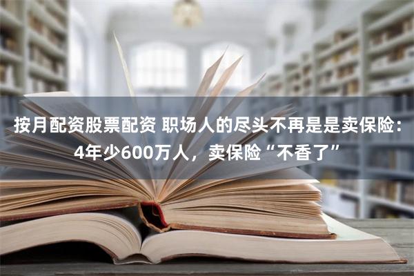 按月配资股票配资 职场人的尽头不再是是卖保险：4年少600万人，卖保险“不香了”