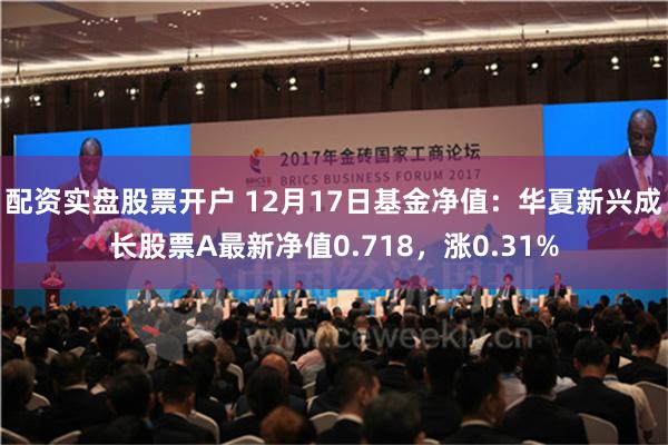 配资实盘股票开户 12月17日基金净值：华夏新兴成长股票A最新净值0.718，涨0.31%