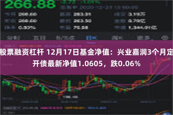 股票融资杠杆 12月17日基金净值：兴业嘉润3个月定开债最新净值1.0605，跌0.06%