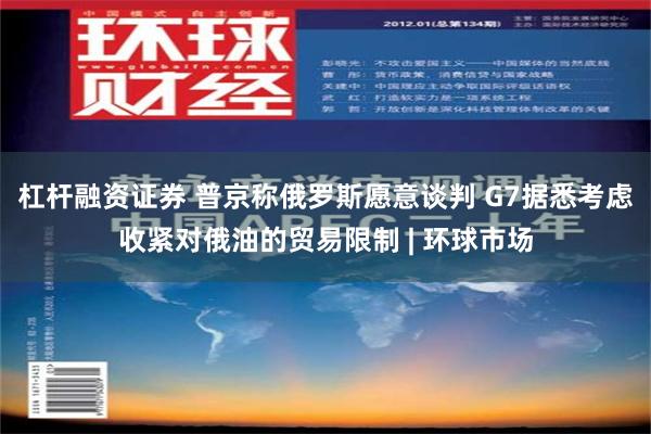 杠杆融资证券 普京称俄罗斯愿意谈判 G7据悉考虑收紧对俄油的贸易限制 | 环球市场