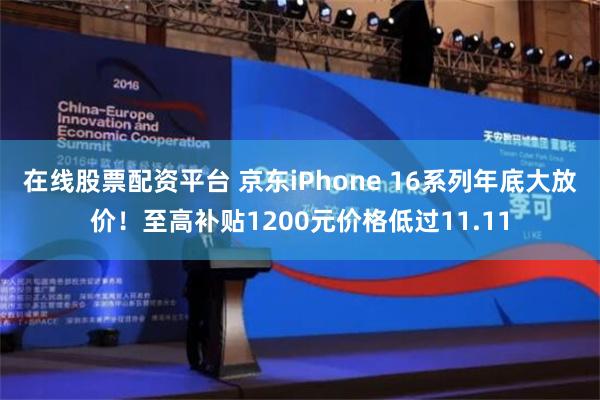 在线股票配资平台 京东iPhone 16系列年底大放价！至高补贴1200元价格低过11.11