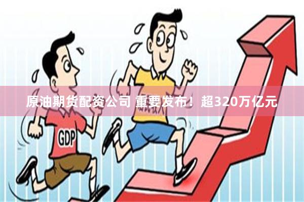 原油期货配资公司 重要发布！超320万亿元