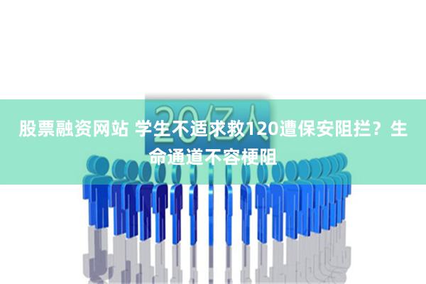 股票融资网站 学生不适求救120遭保安阻拦？生命通道不容梗阻