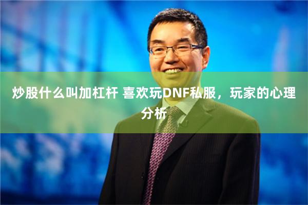 炒股什么叫加杠杆 喜欢玩DNF私服，玩家的心理分析