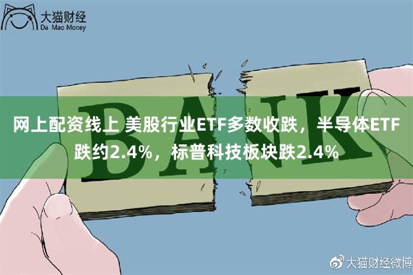 网上配资线上 美股行业ETF多数收跌，半导体ETF跌约2.4%，标普科技板块跌2.4%