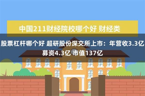 股票杠杆哪个好 超研股份深交所上市：年营收3.3亿募资4.3亿 市值137亿