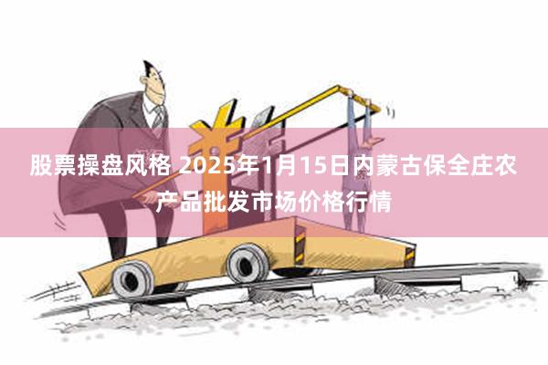 股票操盘风格 2025年1月15日内蒙古保全庄农产品批发市场价格行情