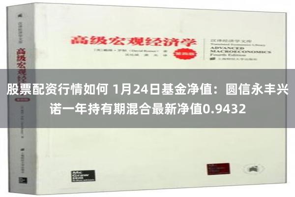 股票配资行情如何 1月24日基金净值：圆信永丰兴诺一年持有期混合最新净值0.9432