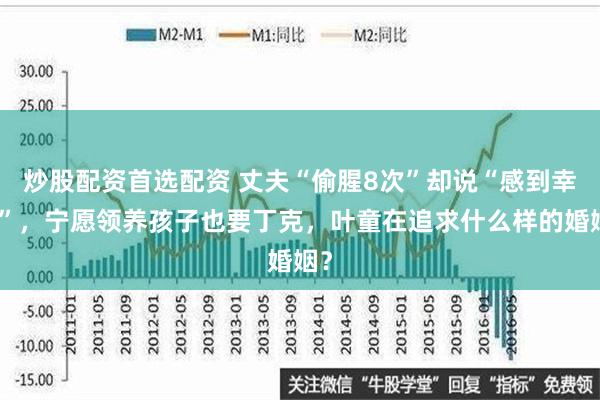 炒股配资首选配资 丈夫“偷腥8次”却说“感到幸运”，宁愿领养孩子也要丁克，叶童在追求什么样的婚姻？