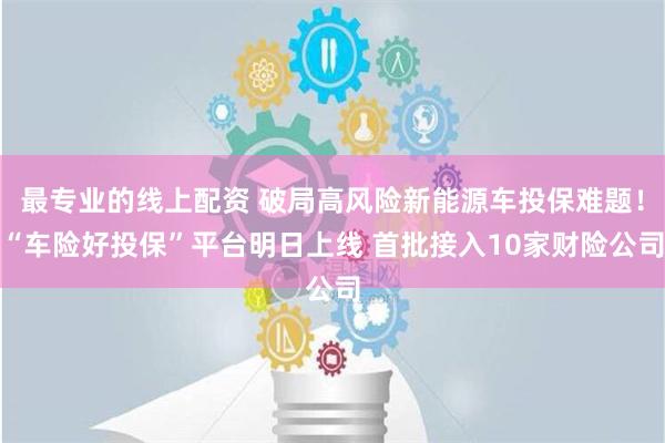 最专业的线上配资 破局高风险新能源车投保难题！“车险好投保”平台明日上线 首批接入10家财险公司