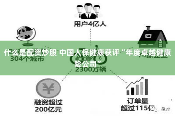 什么是配资炒股 中国人保健康获评“年度卓越健康险公司”