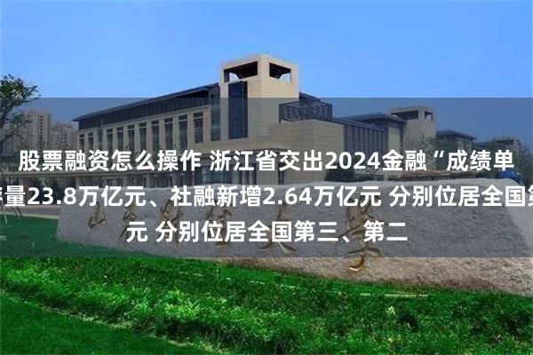 股票融资怎么操作 浙江省交出2024金融“成绩单”：信贷存量23.8万亿元、社融新增2.64万亿元 