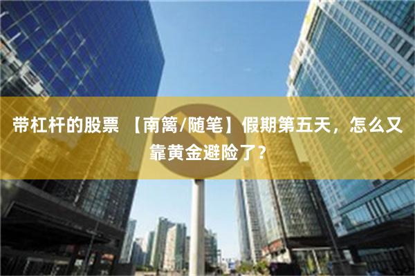 带杠杆的股票 【南篱/随笔】假期第五天，怎么又靠黄金避险了？