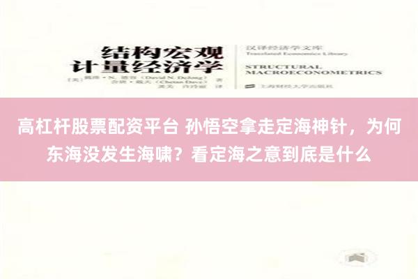 高杠杆股票配资平台 孙悟空拿走定海神针，为何东海没发生海啸？看定海之意到底是什么