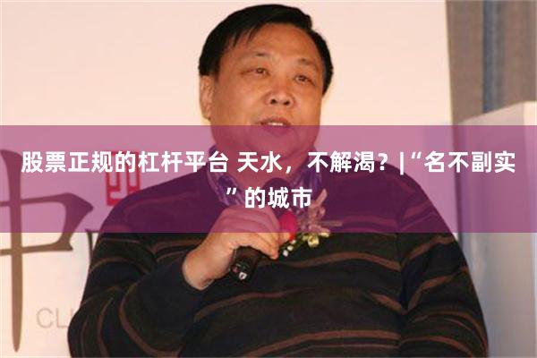 股票正规的杠杆平台 天水，不解渴？|“名不副实”的城市