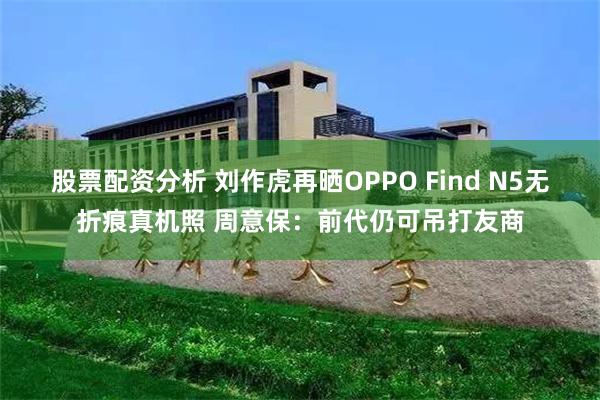 股票配资分析 刘作虎再晒OPPO Find N5无折痕真机照 周意保：前代仍可吊打友商