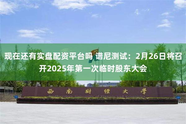 现在还有实盘配资平台吗 谱尼测试：2月26日将召开2025年第一次临时股东大会