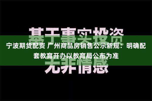 宁波期货配资 广州商品房销售公示新规：明确配套教育开办以教育局公布为准