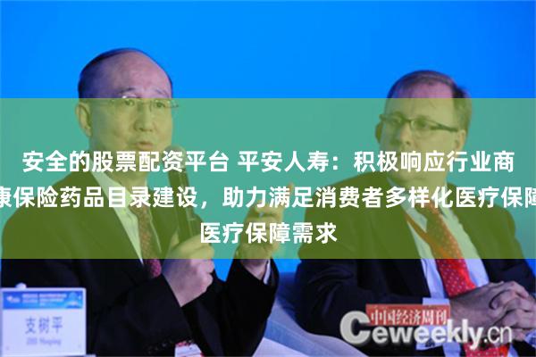 安全的股票配资平台 平安人寿：积极响应行业商业健康保险药品目录建设，助力满足消费者多样化医疗保障需求