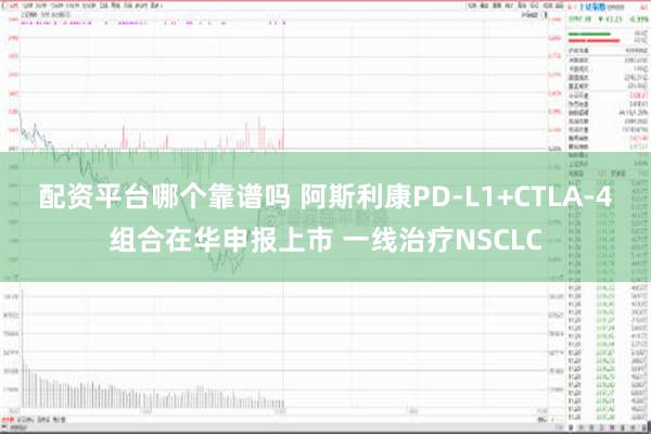 配资平台哪个靠谱吗 阿斯利康PD-L1+CTLA-4组合在华申报上市 一线治疗NSCLC