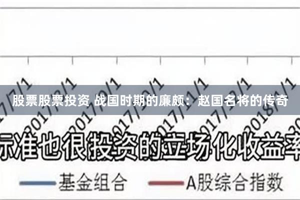 股票股票投资 战国时期的廉颇：赵国名将的传奇